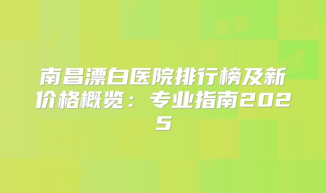 南昌漂白医院排行榜及新价格概览：专业指南2025