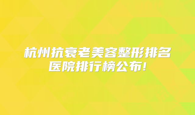 杭州抗衰老美容整形排名医院排行榜公布!