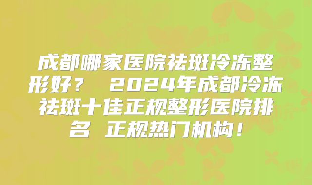 成都哪家医院祛斑冷冻整形好？ 2024年成都冷冻祛斑十佳正规整形医院排名 正规热门机构！