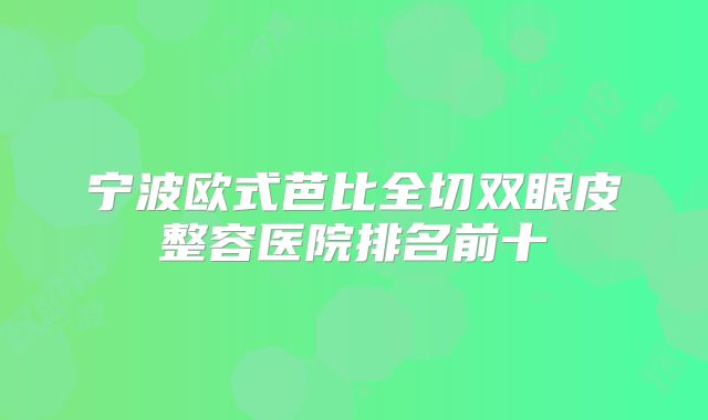 宁波欧式芭比全切双眼皮整容医院排名前十