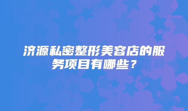 济源私密整形美容店的服务项目有哪些？