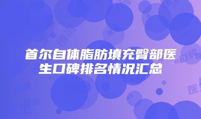 首尔自体脂肪填充臀部医生口碑排名情况汇总