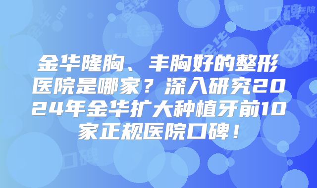 金华隆胸、丰胸好的整形医院是哪家？深入研究2024年金华扩大种植牙前10家正规医院口碑！