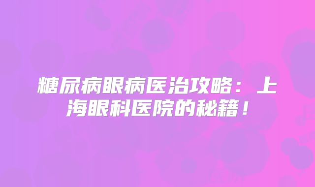 糖尿病眼病医治攻略：上海眼科医院的秘籍！