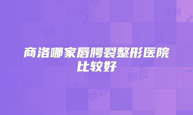 商洛哪家唇腭裂整形医院比较好