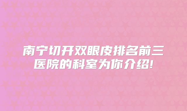 南宁切开双眼皮排名前三医院的科室为你介绍!