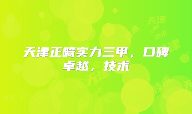 天津正畸实力三甲，口碑卓越，技术