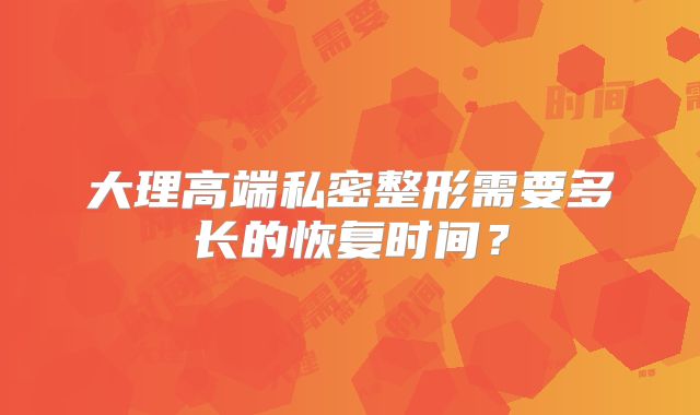 大理高端私密整形需要多长的恢复时间？