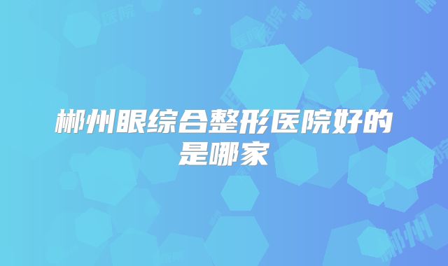 郴州眼综合整形医院好的是哪家