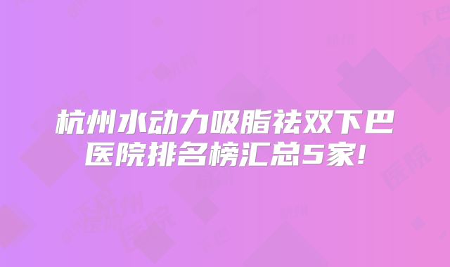 杭州水动力吸脂祛双下巴医院排名榜汇总5家!
