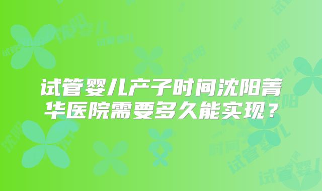 试管婴儿产子时间沈阳菁华医院需要多久能实现？