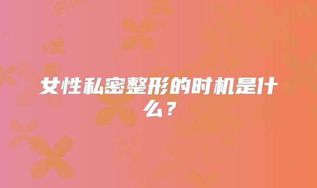 女性私密整形的时机是什么？