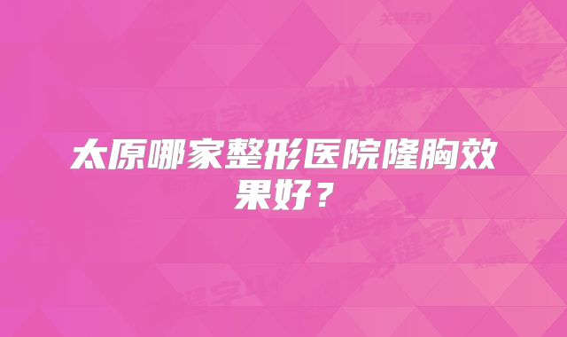 太原哪家整形医院隆胸效果好？