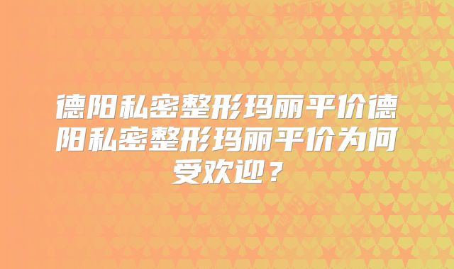 德阳私密整形玛丽平价德阳私密整形玛丽平价为何受欢迎？