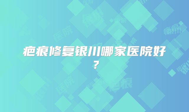 疤痕修复银川哪家医院好？