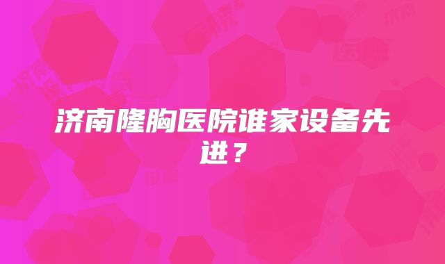 济南隆胸医院谁家设备先进？