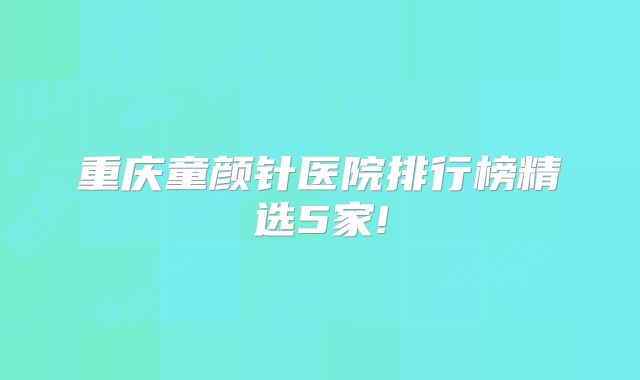 重庆童颜针医院排行榜精选5家!