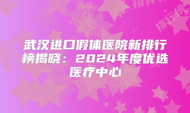 武汉进口假体医院新排行榜揭晓：2024年度优选医疗中心