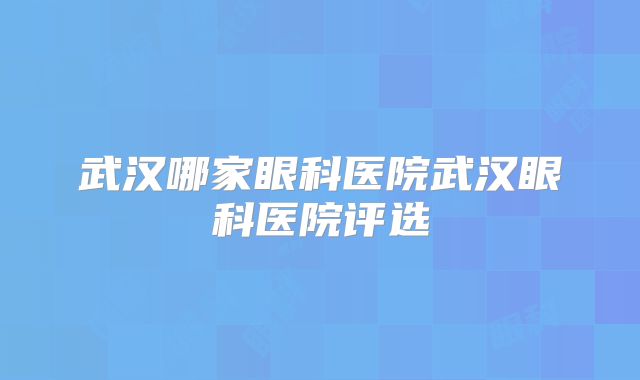 武汉哪家眼科医院武汉眼科医院评选