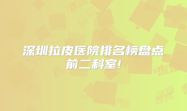 深圳拉皮医院排名榜盘点前二科室!