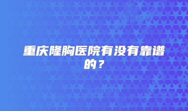 重庆隆胸医院有没有靠谱的？