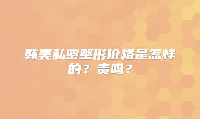 韩美私密整形价格是怎样的？贵吗？