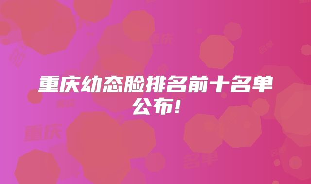 重庆幼态脸排名前十名单公布!