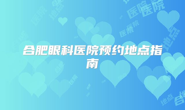 合肥眼科医院预约地点指南