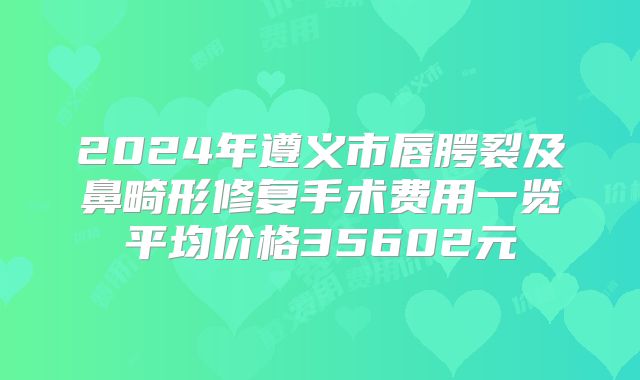 2024年遵义市唇腭裂及鼻畸形修复手术费用一览平均价格35602元