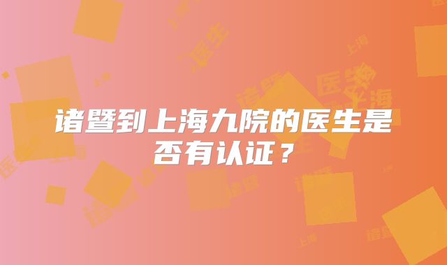 诸暨到上海九院的医生是否有认证？