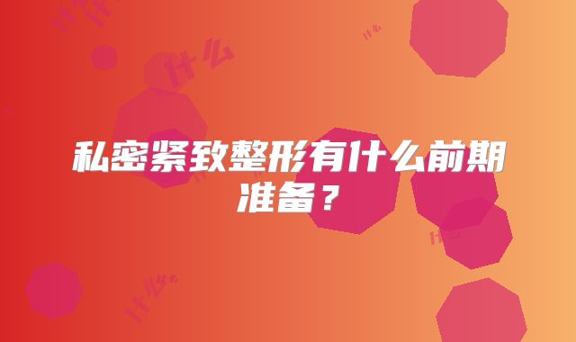 私密紧致整形有什么前期准备？