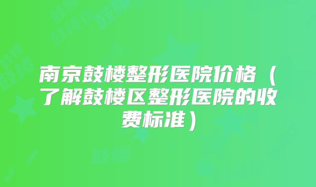 南京鼓楼整形医院价格（了解鼓楼区整形医院的收费标准）