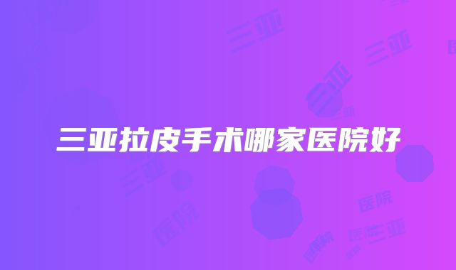 三亚拉皮手术哪家医院好