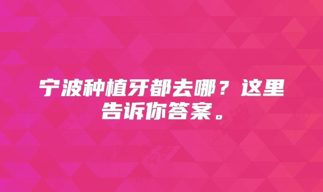 宁波种植牙都去哪？这里告诉你答案。