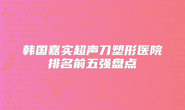 韩国嘉实超声刀塑形医院排名前五强盘点