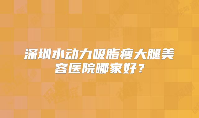 深圳水动力吸脂瘦大腿美容医院哪家好？
