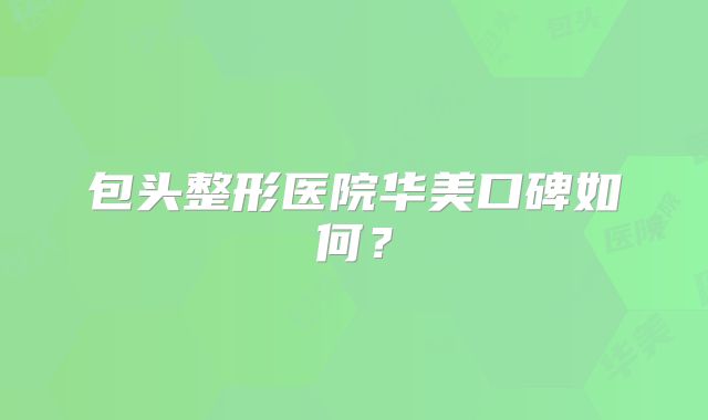 包头整形医院华美口碑如何？