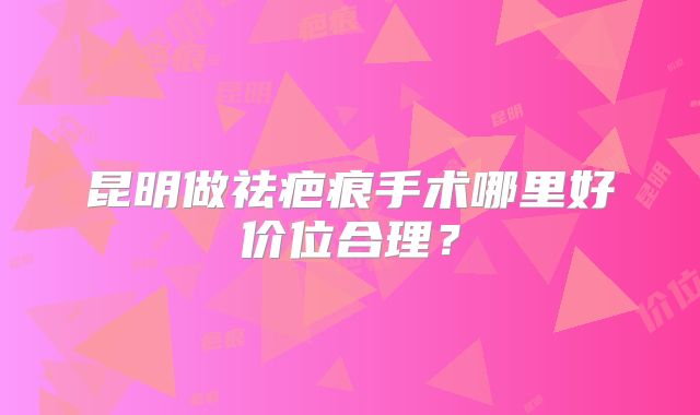 昆明做祛疤痕手术哪里好价位合理？