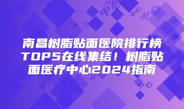 南昌树脂贴面医院排行榜TOP5在线集结！树脂贴面医疗中心2024指南
