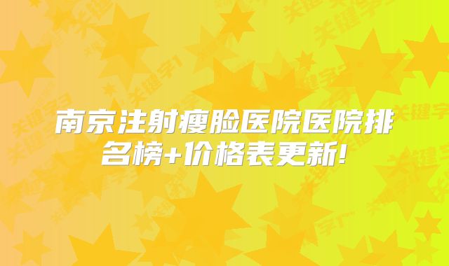 南京注射瘦脸医院医院排名榜+价格表更新!