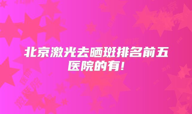 北京激光去晒斑排名前五医院的有!
