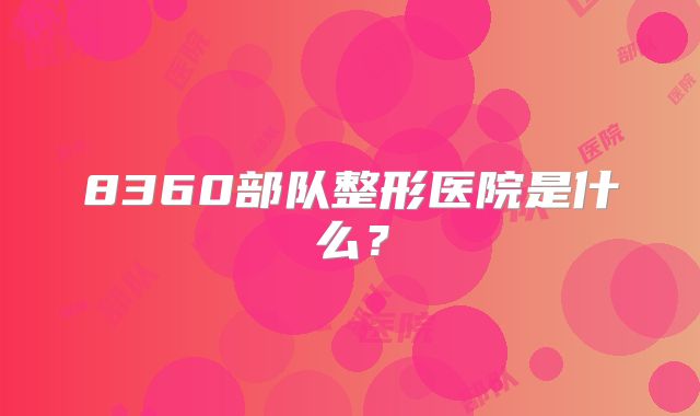 8360部队整形医院是什么？