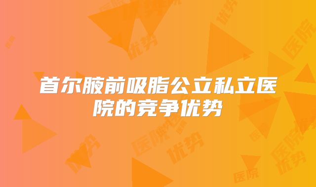 首尔腋前吸脂公立私立医院的竞争优势