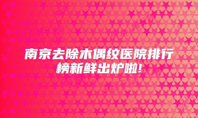 南京去除木偶纹医院排行榜新鲜出炉啦!