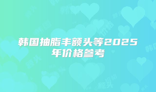 韩国抽脂丰额头等2025年价格参考