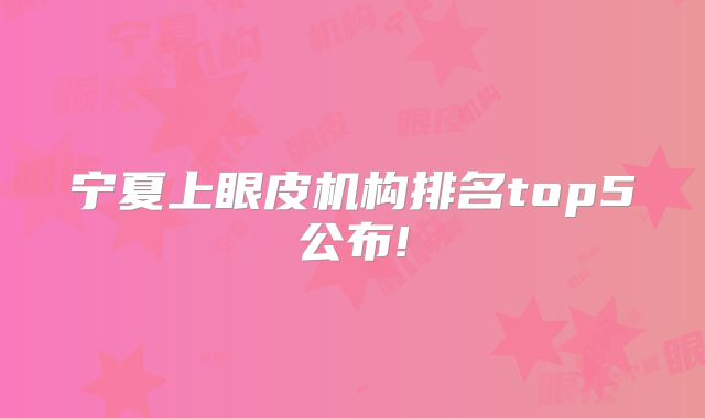 宁夏上眼皮机构排名top5公布!