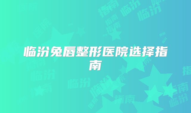 临汾兔唇整形医院选择指南