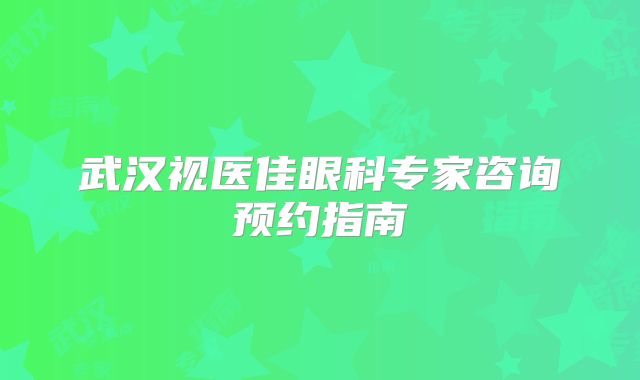武汉视医佳眼科专家咨询预约指南