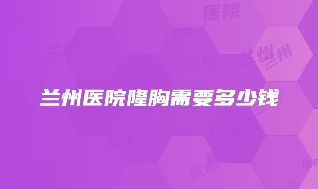 兰州医院隆胸需要多少钱