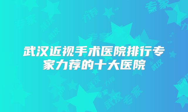 武汉近视手术医院排行专家力荐的十大医院